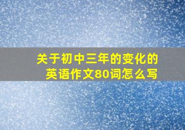 关于初中三年的变化的英语作文80词怎么写