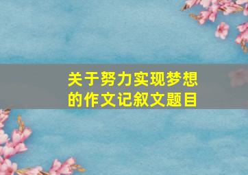 关于努力实现梦想的作文记叙文题目