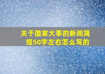 关于国家大事的新闻简短50字左右怎么写的