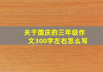 关于国庆的三年级作文300字左右怎么写