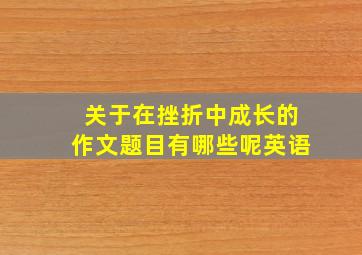 关于在挫折中成长的作文题目有哪些呢英语