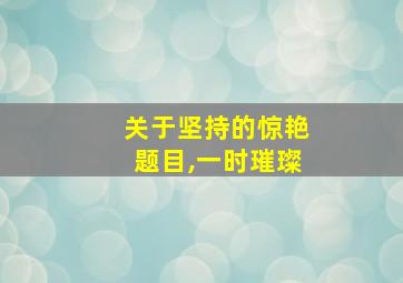 关于坚持的惊艳题目,一时璀璨