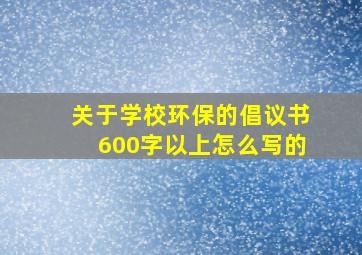 关于学校环保的倡议书600字以上怎么写的