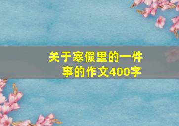 关于寒假里的一件事的作文400字