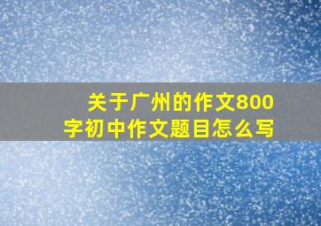 关于广州的作文800字初中作文题目怎么写