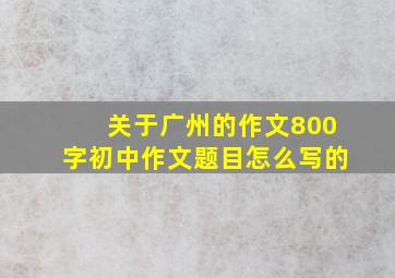 关于广州的作文800字初中作文题目怎么写的