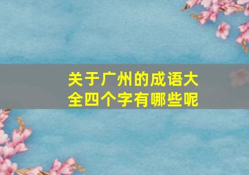 关于广州的成语大全四个字有哪些呢