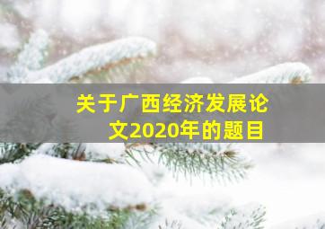 关于广西经济发展论文2020年的题目