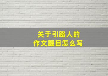 关于引路人的作文题目怎么写