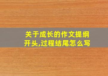 关于成长的作文提纲开头,过程结尾怎么写