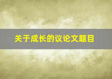 关于成长的议论文题目