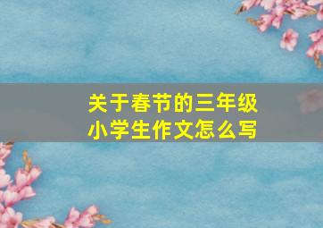 关于春节的三年级小学生作文怎么写