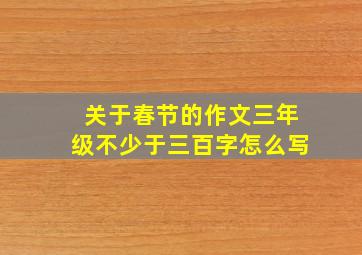 关于春节的作文三年级不少于三百字怎么写