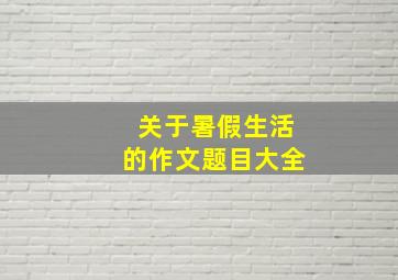 关于暑假生活的作文题目大全