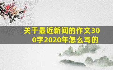 关于最近新闻的作文300字2020年怎么写的