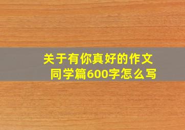 关于有你真好的作文同学篇600字怎么写