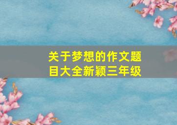 关于梦想的作文题目大全新颖三年级