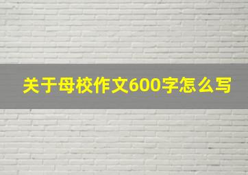 关于母校作文600字怎么写