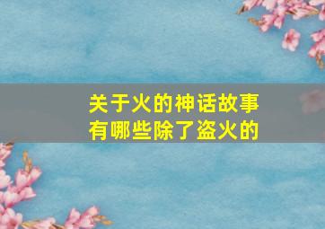 关于火的神话故事有哪些除了盗火的