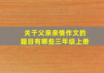 关于父亲亲情作文的题目有哪些三年级上册