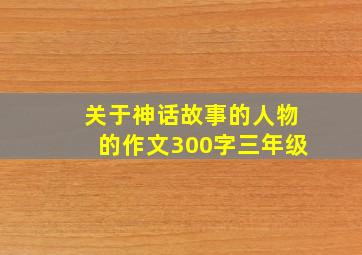 关于神话故事的人物的作文300字三年级