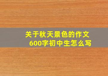 关于秋天景色的作文600字初中生怎么写