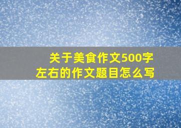 关于美食作文500字左右的作文题目怎么写