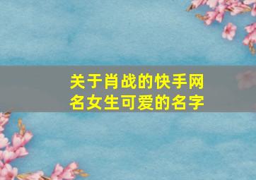 关于肖战的快手网名女生可爱的名字