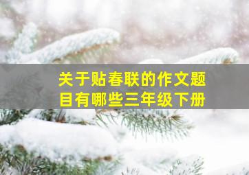 关于贴春联的作文题目有哪些三年级下册