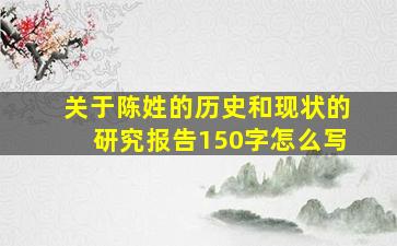 关于陈姓的历史和现状的研究报告150字怎么写