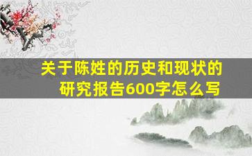 关于陈姓的历史和现状的研究报告600字怎么写