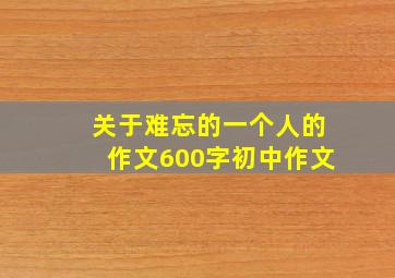 关于难忘的一个人的作文600字初中作文