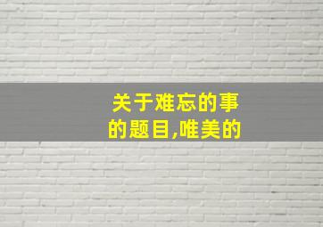 关于难忘的事的题目,唯美的