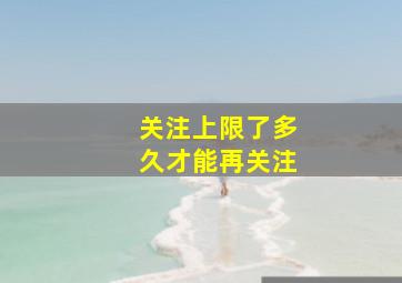 关注上限了多久才能再关注