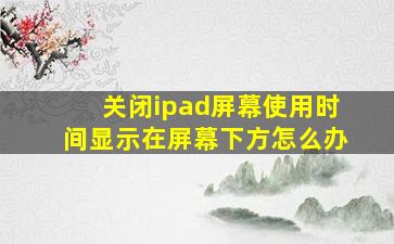 关闭ipad屏幕使用时间显示在屏幕下方怎么办