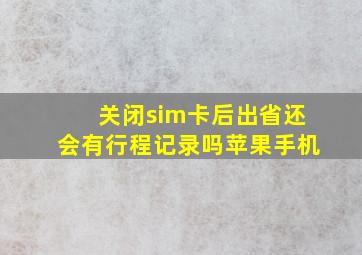 关闭sim卡后出省还会有行程记录吗苹果手机