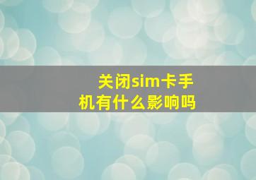 关闭sim卡手机有什么影响吗