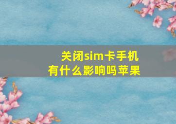 关闭sim卡手机有什么影响吗苹果