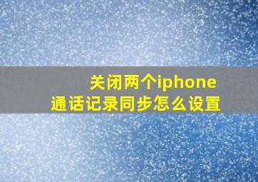 关闭两个iphone通话记录同步怎么设置