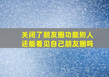 关闭了朋友圈功能别人还能看见自己朋友圈吗