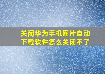 关闭华为手机图片自动下载软件怎么关闭不了