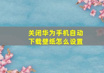 关闭华为手机自动下载壁纸怎么设置