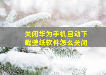 关闭华为手机自动下载壁纸软件怎么关闭