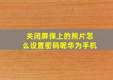 关闭屏保上的照片怎么设置密码呢华为手机