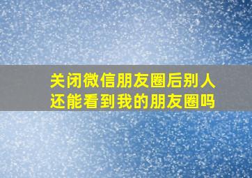 关闭微信朋友圈后别人还能看到我的朋友圈吗