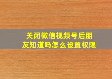 关闭微信视频号后朋友知道吗怎么设置权限