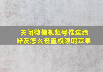 关闭微信视频号推送给好友怎么设置权限呢苹果