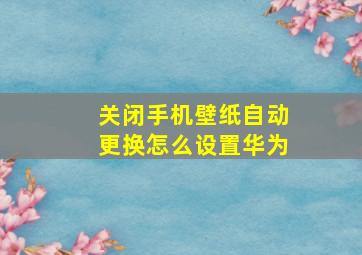 关闭手机壁纸自动更换怎么设置华为