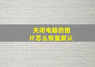 关闭电脑的图片怎么恢复默认