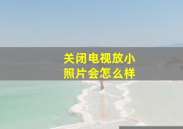 关闭电视放小照片会怎么样